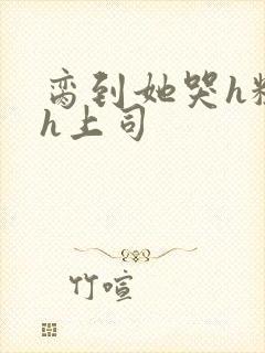 脔到她哭h粗话h上司