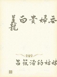 美白贵妇吞吃巨龙