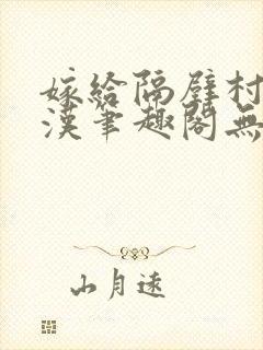 嫁给隔壁村的糙汉笔趣阁无弹窗