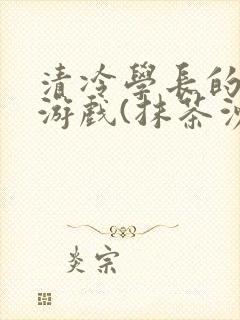 清冷学长的神奇游戏(抹茶沙冰)