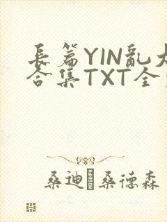 长篇YIN乱大合集TXT全文下载