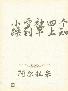 小雪被四个男人躁到早上知乎