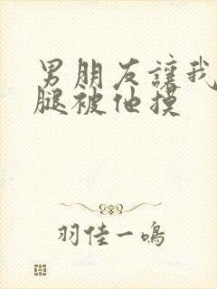 男朋友让我打开腿被他摸