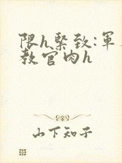 限h紧致:军人教官肉h