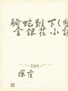骑蛇难下(双) 金银花小说免费阅读