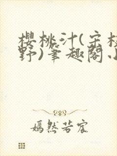 樱桃汁(宋枝江野)笔趣阁小说渡欲