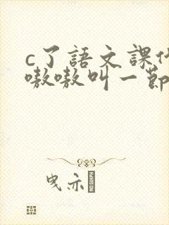 c了语文课代表嗷嗷叫一节课文