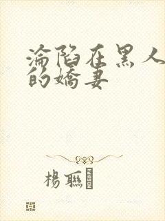 沦陷在黑人胯下的娇妻