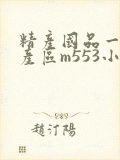 精产国品一二三产区m553小说