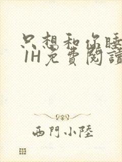 只想和你睡1V 1H免费阅读
