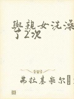 与亲女洗澡时伦了2次