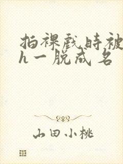 拍裸戏时被c了h一脱成名