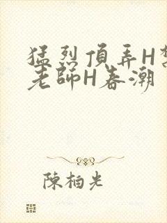猛烈顶弄H禁欲老师H春潮
