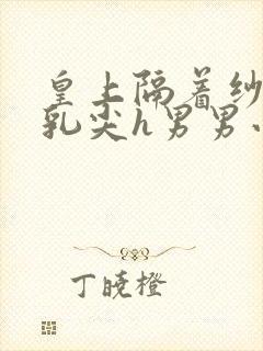 皇上隔着纱衣含乳尖h男男小说