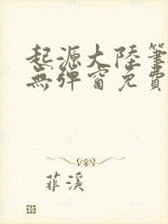 起源大陆笔趣阁无弹窗免费阅读