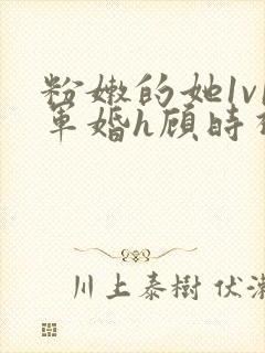 粉嫩的她1v1军婚h顾时视频