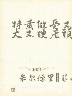 特黄做受又粗又大又硬老头