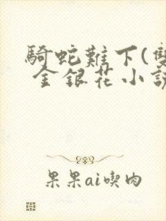 骑蛇难下(双) 金银花小说