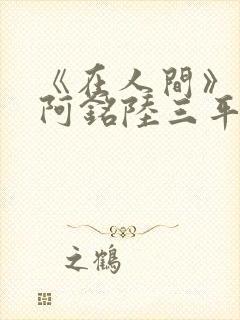 《在人间》采薇阿铭陆三平小说