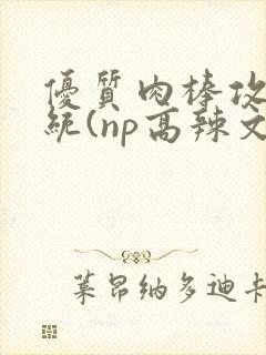 优质肉棒攻略系统(np高辣文)