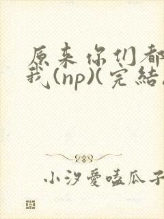 原来你们都想上我(np)(完结)