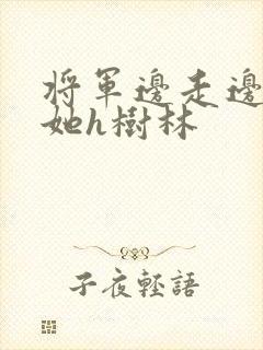 将军边走边挺进她h树林