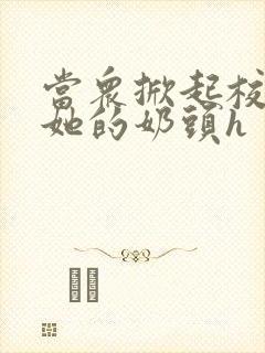 当众掀起校服揉她的奶头h封面
