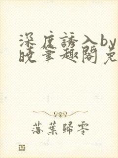 深度诱入by欲晓笔趣阁免费阅读小说