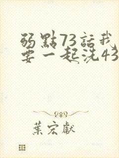 弱点73话我也要一起洗43321