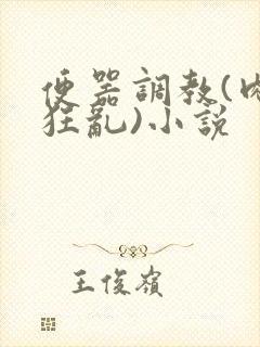 便器调教(肉体狂乱)小说