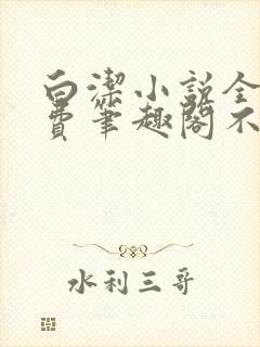 白洁小说全文免费笔趣阁不知所措