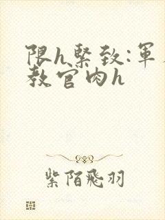 限h紧致:军人教官肉h封面
