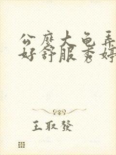 公么大龟弄得我好舒服秀婷