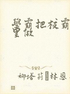 学霸把校霸往死里做