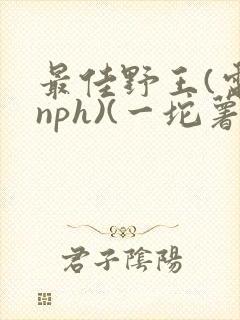 最佳野王(电竞nph)(一坨薯饼)