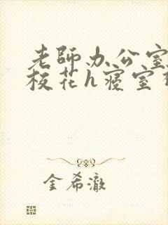 老师办公室狂肉校花h寝室视频