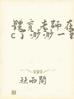 体育老师在单杠c了渺渺一节课