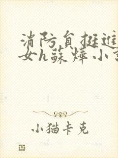 消防员挺进乖乖女h苏烨小说