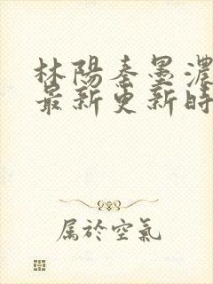 林阳秦墨浓小说最新更新时间