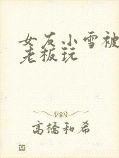 女友小雪被房东老板玩