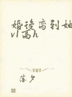 婚后脔到她哭1v1高h