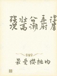强壮公弄得我次次高潮厨房封面