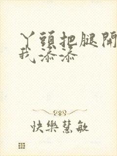 丫头把腿开大让我添添封面