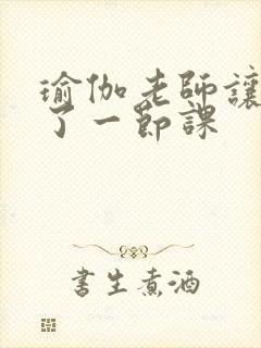 瑜伽老师让我C了一节课