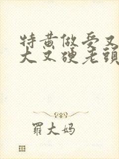 特黄做受又粗又大又硬老头
