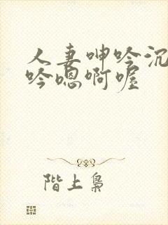 人妻呻吟沉沦呻吟嗯啊喔