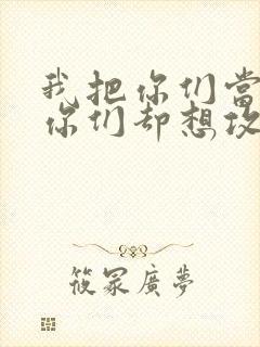 我把你们当敌人你们却想攻略我