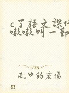 c了语文课代表嗷嗷叫一节课文