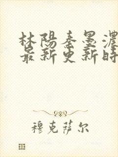 林阳秦墨浓小说最新更新时间