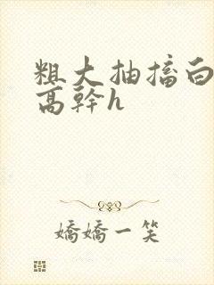 粗大抽搐白浊h高干h